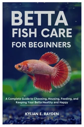 Betta Fish Care for Beginners: A Complete Guide to Choosing, Housing, Feeding, and Keeping your Betta Healthy and Happy
