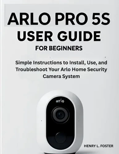 Arlo Pro 5s User Guide for Beginners: Simple Instructions to Install, Use, and Troubleshoot Your Arlo Home Security Camera System.