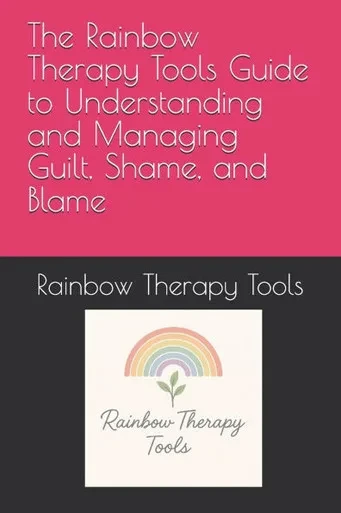 The Rainbow Therapy Tools Guide to Understanding and Managing Guilt, Shame, and Blame