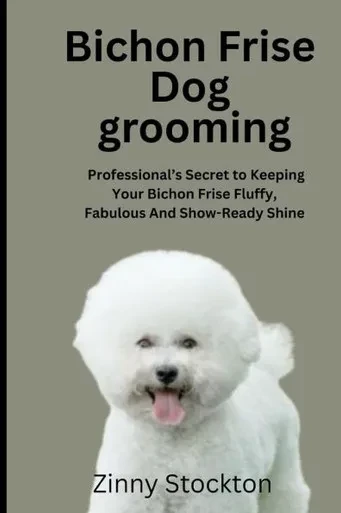 Bichon Frise Dog Grooming Guide: A Professional's Secret to Keeping Your Bichon Frise Fluffy, Fabulous And Show-Ready Shine