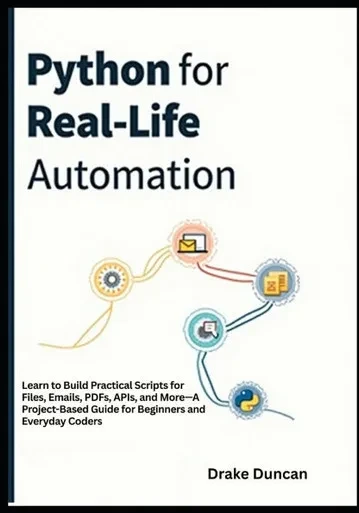 Python for Real-Life Automation: Learn to Build Practical Scripts for Files, Emails, PDFs, APIs, and More-A Project-Based Guide for Beginners and Ever