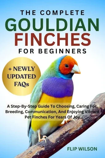 The Complete Gouldian Finches for Beginners: A Step-By-Step Guide To Choosing, Caring For, Breeding, Communication, And Enjoying Vibrant Pet Finches F