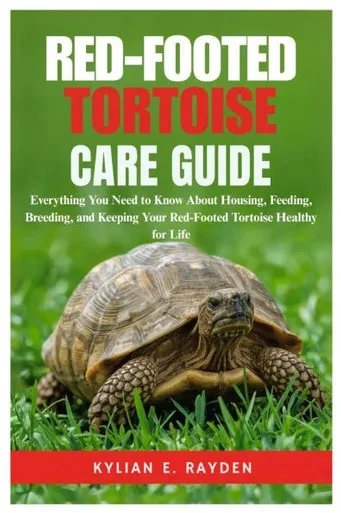 Red-Footed Tortoise Care Guide: Everything you need to know about Housing, Feeding, Breeding, and Keeping your Red-Footed Tortoise Healthy for Life