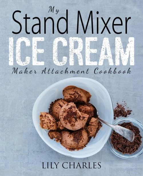 My Stand Mixer Ice Cream Maker Attachment Cookbook: 100 Deliciously Simple Homemade Recipes Using Your 2 Quart Stand Mixer Attachment For Frozen Fun
