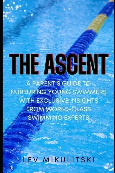 The Ascent: A Parent's Guide to Nurturing Young Swimmers with Exclusive Insights from World-Class Swimming Experts