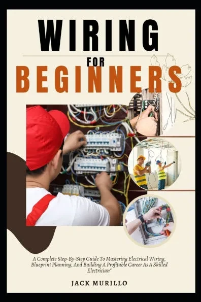 Wiring for Beginners: A Complete Step-By-Step Guide To Mastering Electrical Wiring, Blueprint Planning, And Building A Profitable Career As