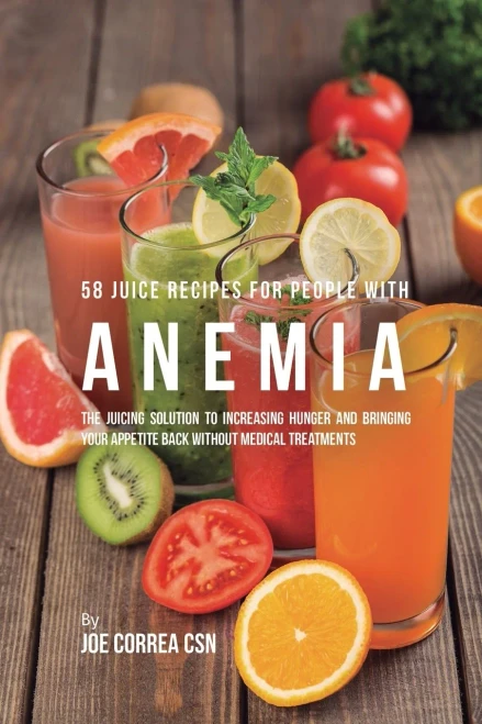 58 Juice Recipes For People With Anemia: The Juicing Solution To Increasing Hunger And Bringing Your Appetite Back Without Medical Treatments