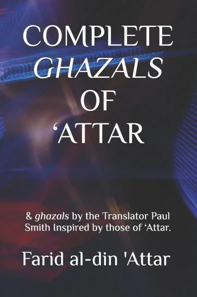 Complete Ghazals of 'Attar: & ghazals by the Translator Paul Smith Inspired by those of 'Attar.