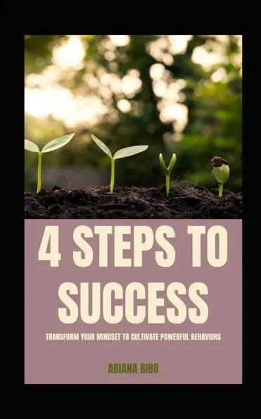 4 Steps to Success: Transform Your Mindset to Cultivate Powerful Behaviors