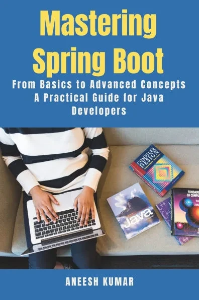 Mastering Spring Boot: From Basics to Advanced Concepts - A Practical Guide for Java Developers