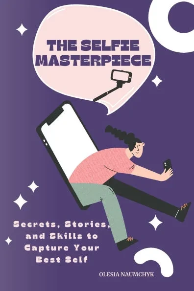 The Selfie Masterpiece: Secrets, Stories, and Skills to Capture Your Best Self