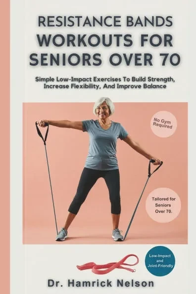 Resistance Bands Workouts For Seniors Over 70: Simple Low-Impact Exercises To Build Strength, Increase Flexibility, And Improve Balance