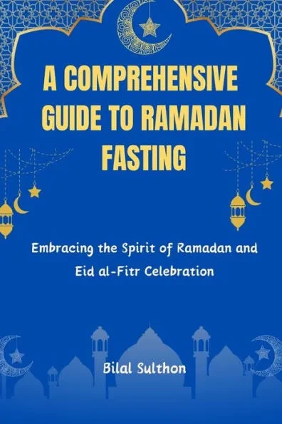 A Comprehensive Guide to Ramadan Fasting: Embracing the Spirit of Ramadan and Eid al-Fitr Celebration.Embracing the Spirit of Ramadan and Eid al-Fitr