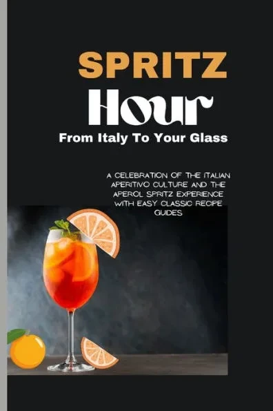 Spritz Hour: , From Italy To Your Glass: A Celebration Of The Italian Aperitivo Culture And The Aperol Spritz Experience With Easy Classic Recipe Guid