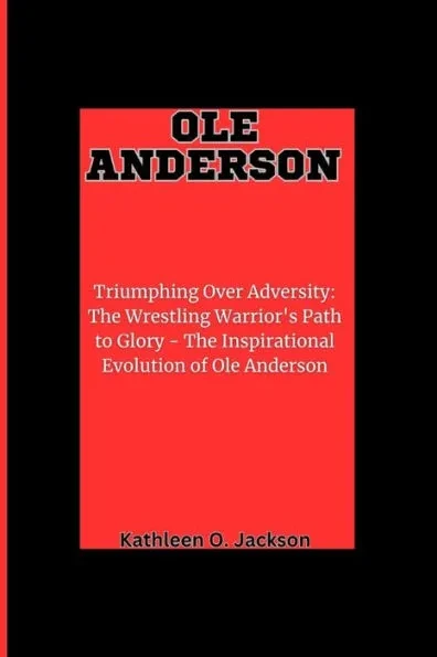 OLE Anderson: Triumphing Over Adversity, The Wrestling Warrior's Path to Glory - The Inspirational Evolution of Ole Anderson