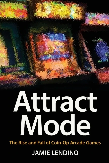 Attract Mode: The Rise And Fall Of Coin-Op Arcade Games