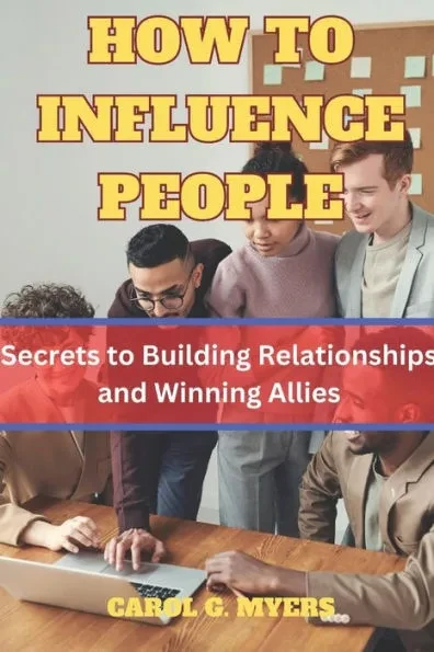How to Influence People: The Secrets to Building Relationships and Winning Allies by CAROL G. MYERS