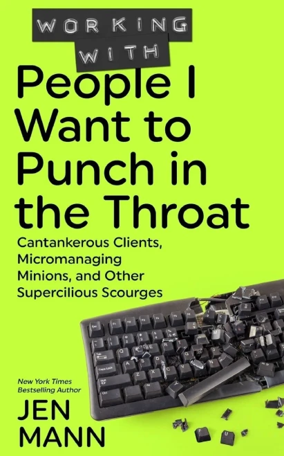 Working With People I Want To Punch In The Throat: Cantankerous Clients, Micromanaging Minions, And Other Supercilious Scourges
