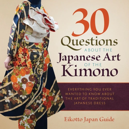 30 Questions About The Japanese Art Of The Kimono: Everything You Ever Wanted To Know About The Art Of Traditional Japanese Dress