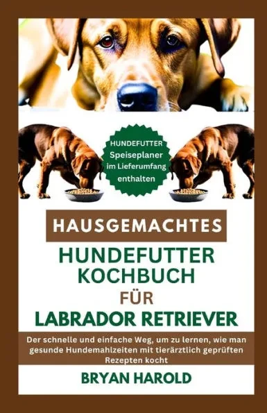 Hausgemachtes Hundefutter Kochbuch Für Labrador Retriever: Der schnelle und einfache Weg, um zu lernen, wie man gesunde Hundemahlzeiten mit tierärztli