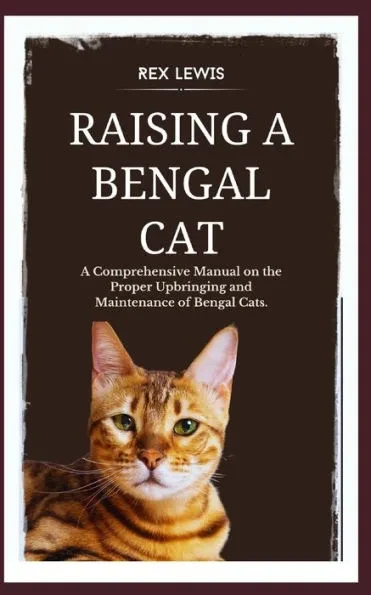 Raising a Bengal Cat: A Comprehensive Manual on the Proper Upbringing and Maintenance of Bengal Cats.
