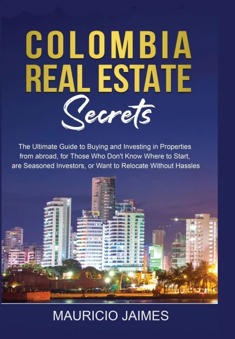Colombia Real Estate Secrets: The Ultimate Guide To Buying And Investing In Properties From Abroad, For Those Who Don'T Know Where To Start, Are Seasoned Investors, Or Want To Relocate Without Hassles