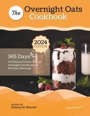 The Overnight Oats Cookbook: 365 Days Of Delicious Protein-Packed Overnight Oats Recipe for Effortless Mornings
