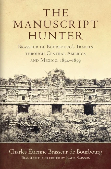 The Manuscript Hunter: Brasseur de Bourbourg's Travels through Central America and Mexico, 1854�1859 (Volume 84) (American Exploration and Travel Series)