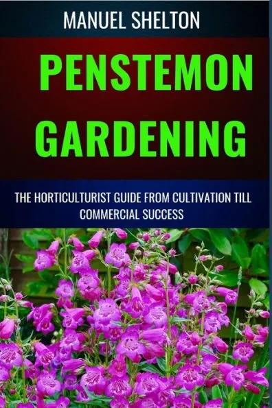 Penstemon Gardening Horticulturists Guide from Cultivation Till Commercial Success: The Ultimate Guide For Horticulturists, Tips, Techniques For Thriv