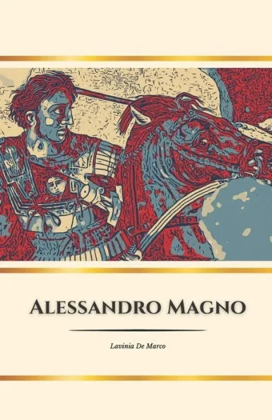 Alejandro Magno: El héroe del mundo antiguo: Conquistas, sueños y el legado de un rey inmortal