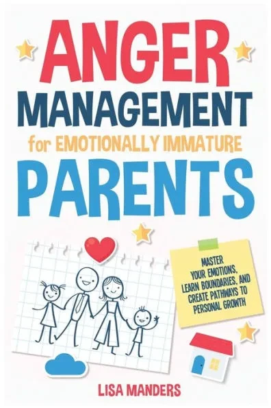 Anger Management for Emotionally Immature Parents: Master Your Emotions, Learn Boundaries, and Create Pathways to Personal Growth