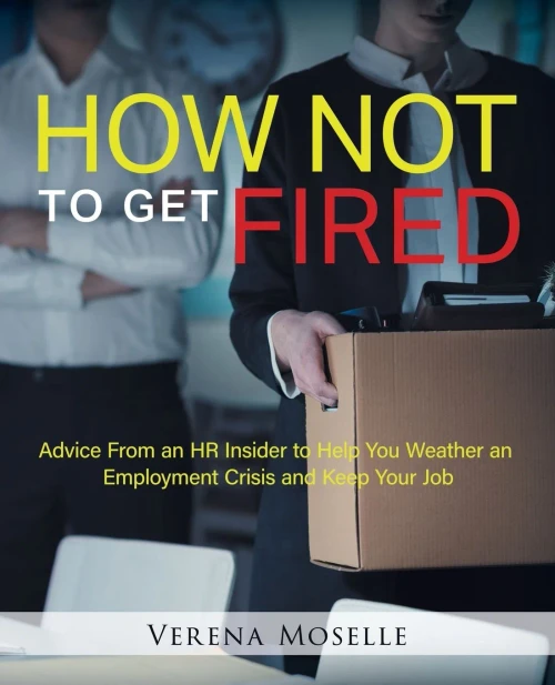 How Not To Get Fired: Advice From An Hr Insider To Help You Weather An Employment Crisis And Keep Your Job