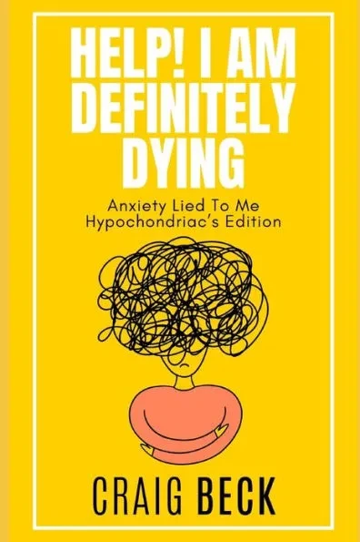 Help! I Am Definitely Dying: Anxiety Lied To Me Hypochondriac's Edition