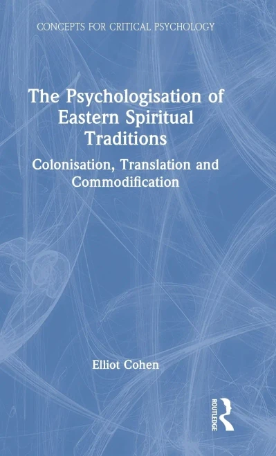 The Psychologisation Of Eastern Spiritual Traditions: Colonisation, Translation And Commodification (Concepts For Critical Psychology)