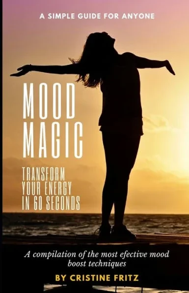 Mood Magic: Transform Your Energy in 60 Seconds: A Compilation of the Most Incredible Mood Boost Techniques - A Simple Guide for Anyone