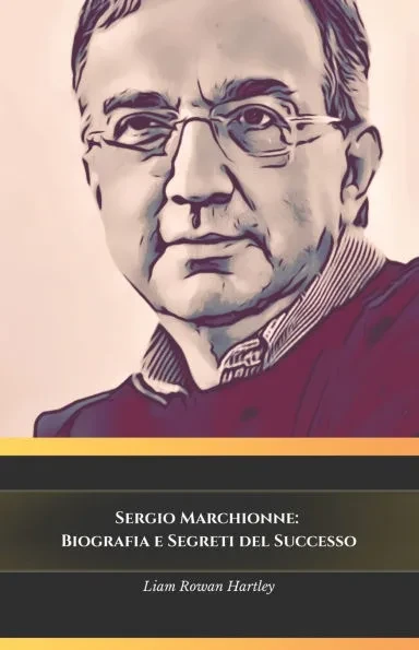 Sergio Marchionne: Biografia e Segreti del Successo: Il tributo ufficiale all'uomo che ha rivoluzionato l'industria automobilistica
