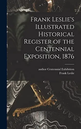Frank Leslie'S Illustrated Historical Register Of The Centennial Exposition, 1876