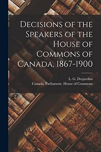 Decisions Of The Speakers Of The House Of Commons Of Canada, 1867-1900 [Microform]