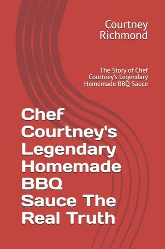 Chef Courtney's Legendary Homemade BBQ Sauce The Real Truth: The Story of Chef Courtney's Legendary Homemade BBQ Sauce