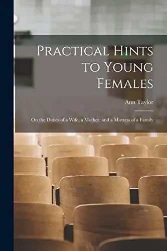 Practical Hints To Young Females: On The Duties Of A Wife, A Mother, And A Mistress Of A Family