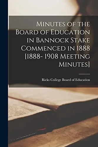 Minutes Of The Board Of Education In Bannock Stake Commenced In 1888 [1888- 1908 Meeting Minutes]
