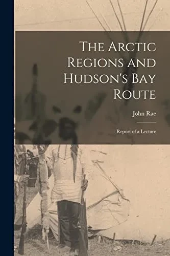 The Arctic Regions And Hudson'S Bay Route [Microform]: Report Of A Lecture
