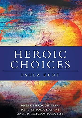 Heroic Choices: Break Through Fear, Realize Your Dreams And Transform Your Life