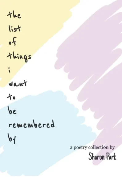 The list of things i want to be remembered by: a poetry collection by Sharon Park