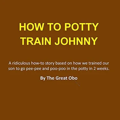 How To Potty Train Johnny: A Ridiculous How-To Story Based On How We Trained Our Son To Go Pee-Pee And Poo-Poo In The Potty In 2 Weeks.