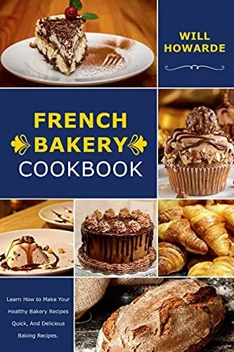 French Bakery Cookbook. Learn How To Make Your Healthy Bakery Recipes Quick, And Delicious Baking Recipes