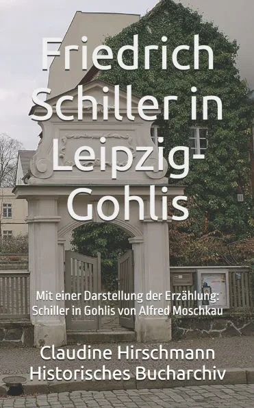 Friedrich Schiller in Leipzig-Gohlis: Mit einer Darstellung der ErzÃ¤hlung von Alfred Moschkau