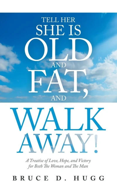 Tell Her She Is Old And Fat, And Walk Away!: A Treatise Of Love, Hope, And Victory For Both The Woman And The Man