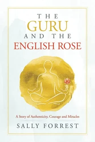 The Guru And The English Rose: A Story Of Authenticity, Courage And Miracles