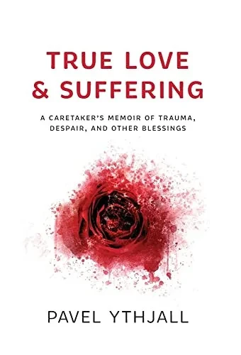 True Love And Suffering: A Caretaker'S Memoir Of Trauma, Despair, And Other Blessings